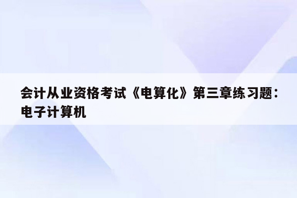 会计从业资格考试《电算化》第三章练习题：电子计算机