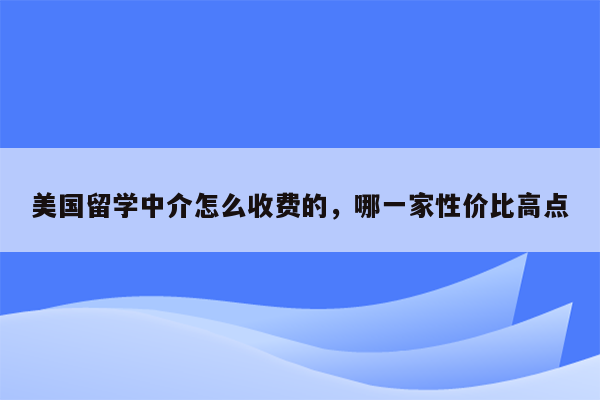 美国留学中介怎么收费的，哪一家性价比高点