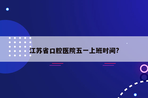 江苏省口腔医院五一上班时间?