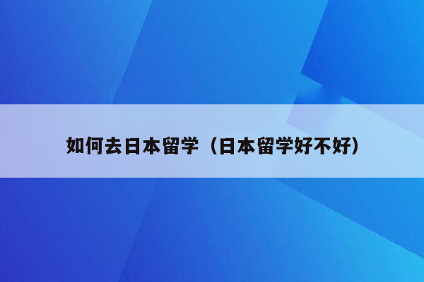 如何去日本留学（日本留学好不好）