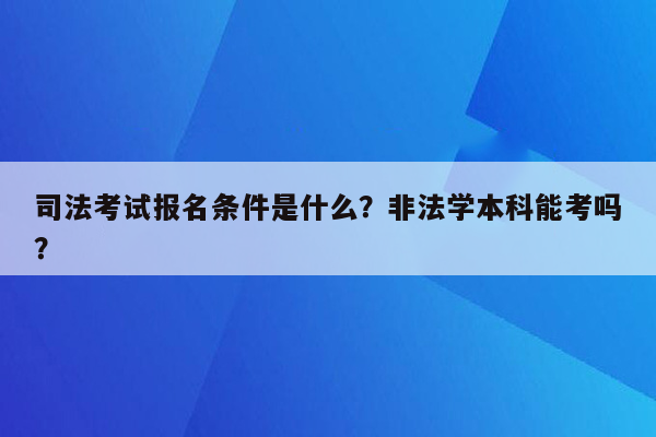 司法考试报名条件是什么？非法学本科能考吗？