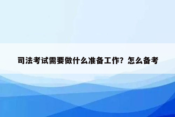 司法考试需要做什么准备工作？怎么备考