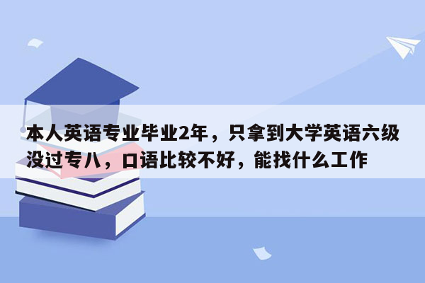 本人英语专业毕业2年，只拿到大学英语六级没过专八，口语比较不好，能找什么工作