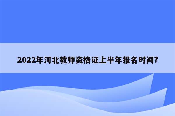 2022年河北教师资格证上半年报名时间?