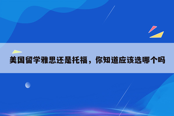 美国留学雅思还是托福，你知道应该选哪个吗