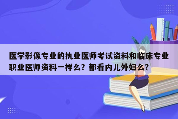 医学影像专业的执业医师考试资料和临床专业职业医师资料一样么？都看内儿外妇么？