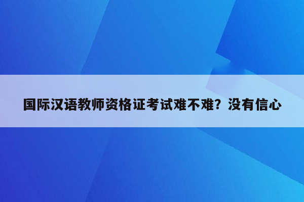 国际汉语教师资格证考试难不难？没有信心