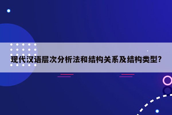 现代汉语层次分析法和结构关系及结构类型?