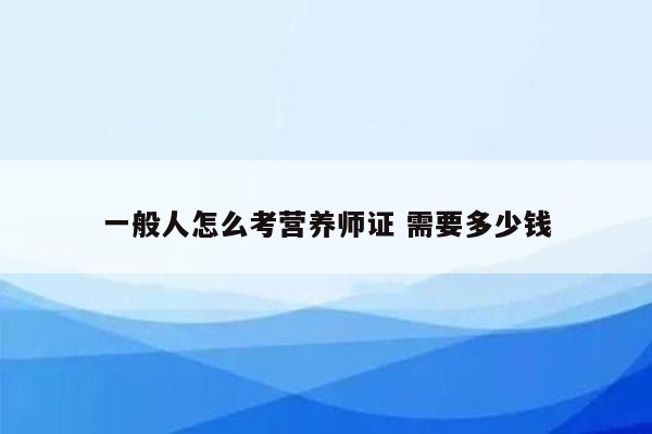 一般人怎么考营养师证 需要多少钱