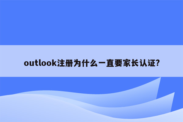 outlook注册为什么一直要家长认证?