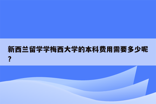 新西兰留学学梅西大学的本科费用需要多少呢?