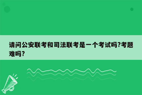 请问公安联考和司法联考是一个考试吗?考题难吗?