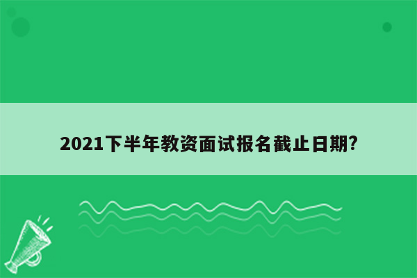 2021下半年教资面试报名截止日期?