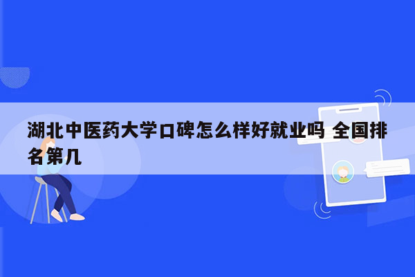 湖北中医药大学口碑怎么样好就业吗 全国排名第几