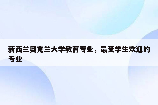 新西兰奥克兰大学教育专业，最受学生欢迎的专业