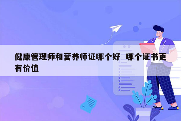 健康管理师和营养师证哪个好  哪个证书更有价值