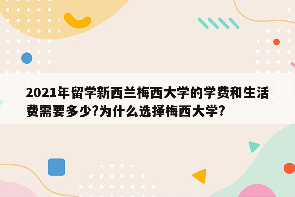 2021年留学新西兰梅西大学的学费和生活费需要多少?为什么选择梅西大学?