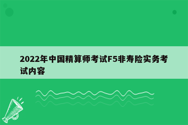 2022年中国精算师考试F5非寿险实务考试内容