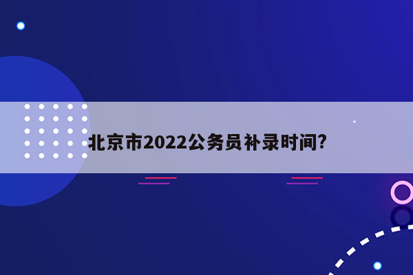 北京市2022公务员补录时间?