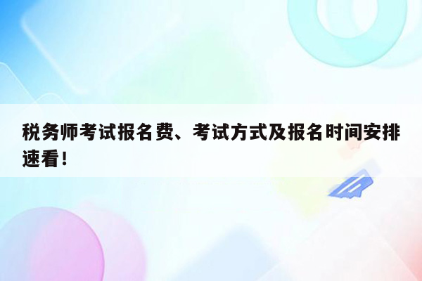 税务师考试报名费、考试方式及报名时间安排速看！