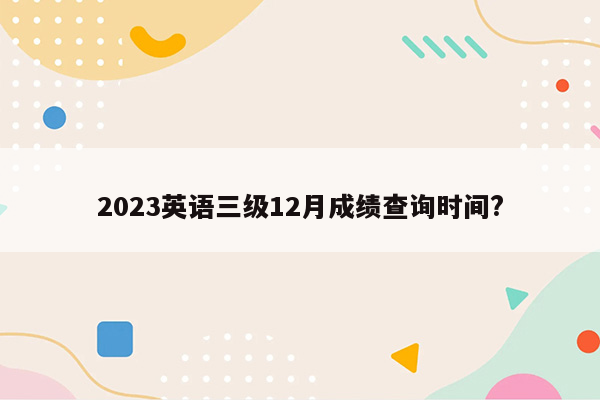 2023英语三级12月成绩查询时间?