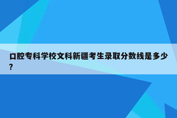 口腔专科学校文科新疆考生录取分数线是多少?