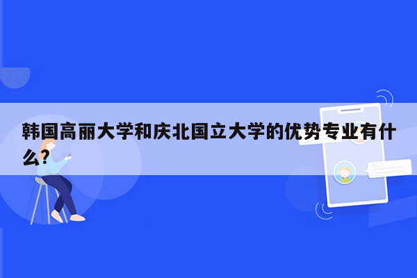 韩国高丽大学和庆北国立大学的优势专业有什么?