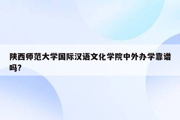 陕西师范大学国际汉语文化学院中外办学靠谱吗?