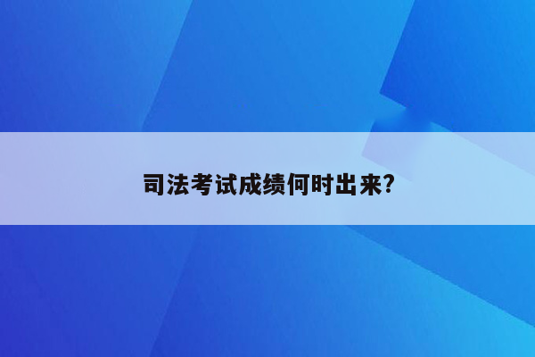 司法考试成绩何时出来?