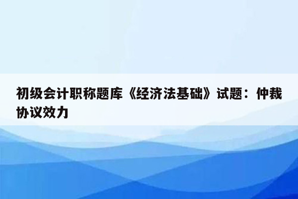 初级会计职称题库《经济法基础》试题：仲裁协议效力