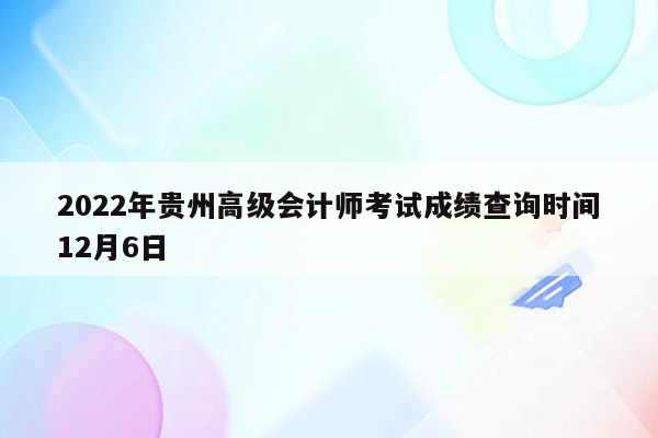 2022年贵州高级会计师考试成绩查询时间12月6日