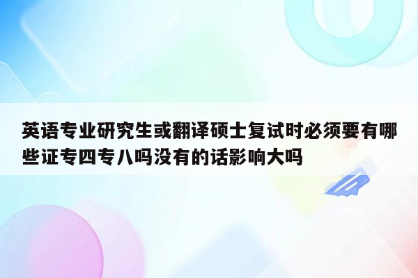 英语专业研究生或翻译硕士复试时必须要有哪些证专四专八吗没有的话影响大吗