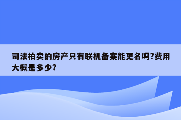 司法拍卖的房产只有联机备案能更名吗?费用大概是多少?