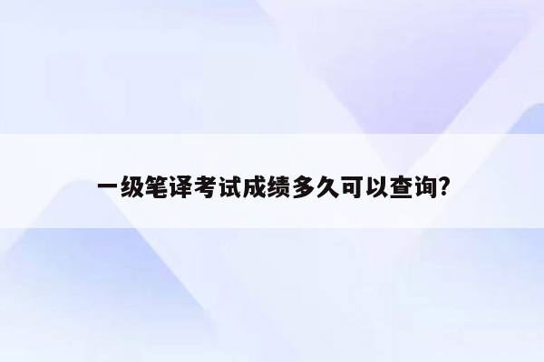 一级笔译考试成绩多久可以查询?