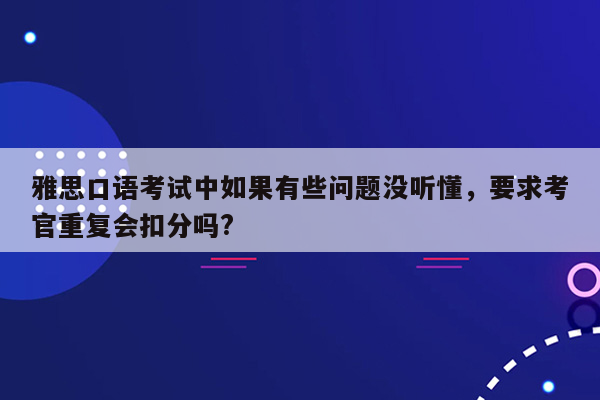 雅思口语考试中如果有些问题没听懂，要求考官重复会扣分吗?