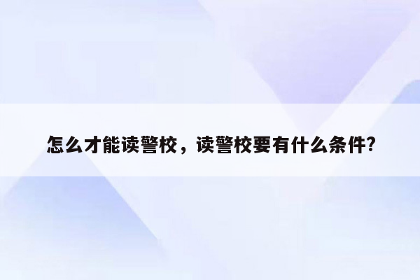 怎么才能读警校，读警校要有什么条件?