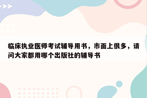 临床执业医师考试辅导用书，市面上很多，请问大家都用哪个出版社的辅导书