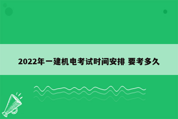 2022年一建机电考试时间安排 要考多久