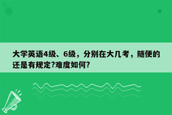 大学英语4级、6级，分别在大几考，随便的还是有规定?难度如何?