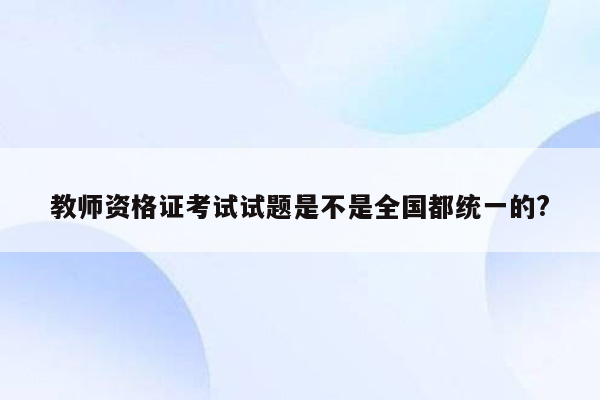 教师资格证考试试题是不是全国都统一的?