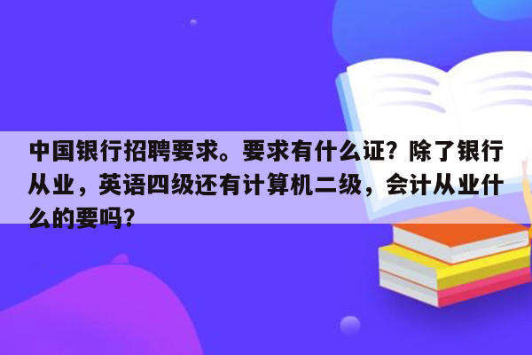 中国银行招聘要求。要求有什么证？除了银行从业，英语四级还有计算机二级，会计从业什么的要吗？