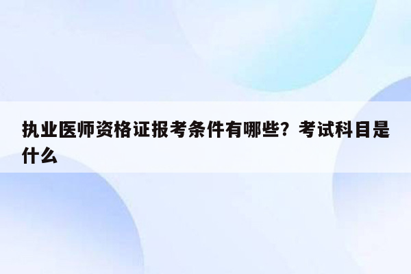 执业医师资格证报考条件有哪些？考试科目是什么