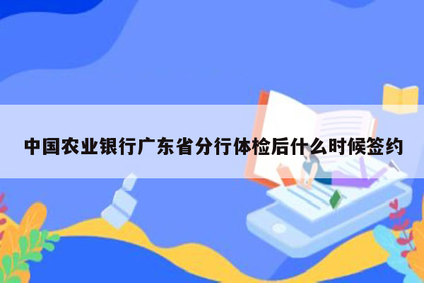 中国农业银行广东省分行体检后什么时候签约