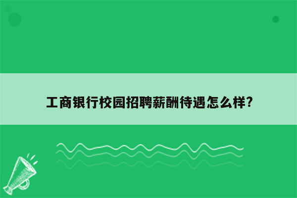 工商银行校园招聘薪酬待遇怎么样?