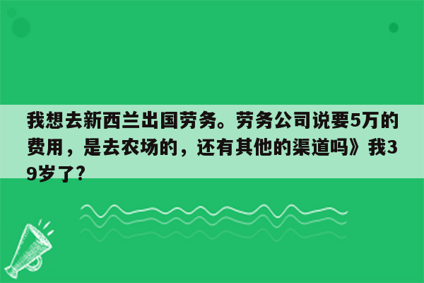 我想去新西兰出国劳务。劳务公司说要5万的费用，是去农场的，还有其他的渠道吗》我39岁了?