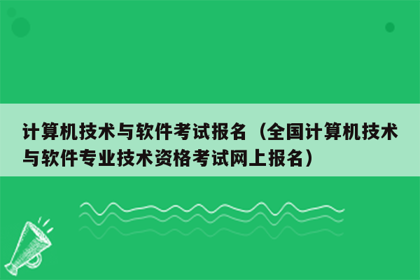 计算机技术与软件考试报名（全国计算机技术与软件专业技术资格考试网上报名）