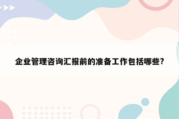 企业管理咨询汇报前的准备工作包括哪些?