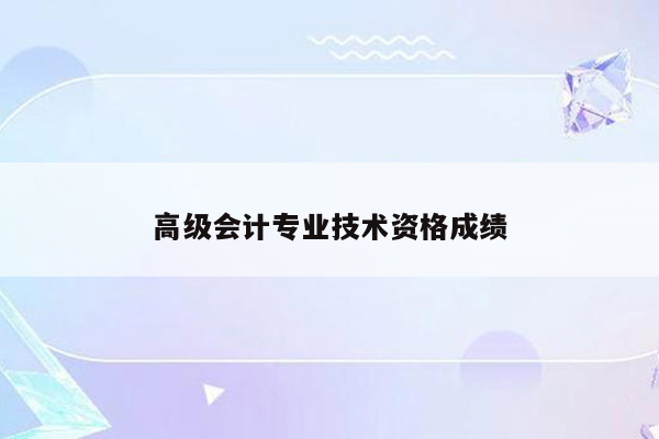 高级会计专业技术资格成绩