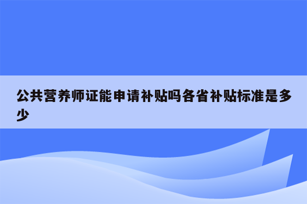 公共营养师证能申请补贴吗各省补贴标准是多少