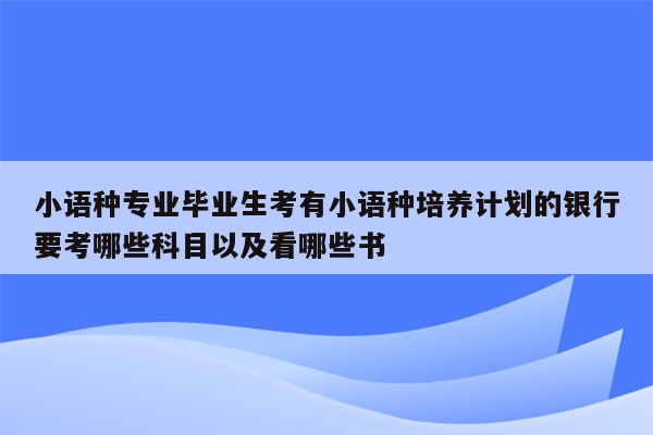 小语种专业毕业生考有小语种培养计划的银行要考哪些科目以及看哪些书